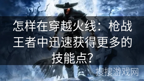 怎样在穿越火线:枪战王者中迅速获得更多的技能点? 怎样在穿越火线:枪战王者中迅速获得更多的技能点?