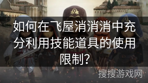 如何在飞屋消消消中充分利用技能道具的使用限制? 如何在飞屋消消消中充分利用技能道具的使用限制?