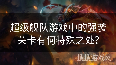 超级舰队游戏中的强袭关卡有何特殊之处？