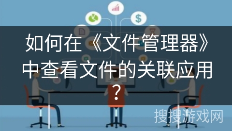 如何在《文件管理器》中查看文件的关联应用? 如何在《文件管理器》中查看文件的关联应用?