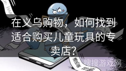 在义乌购物，如何找到适合购买儿童玩具的专卖店？