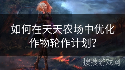 如何在天天农场中优化作物轮作计划？