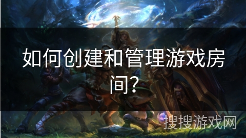 如何创建和管理游戏房间？