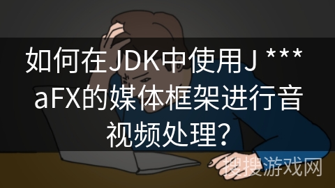 如何在JDK中使用J *** aFX的媒体框架进行音视频处理？