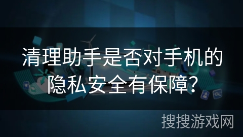 清理助手是否对手机的隐私安全有保障？