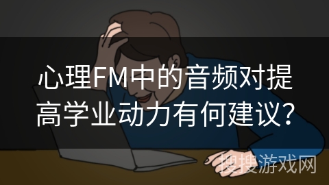 心理FM中的音频对提高学业动力有何建议？