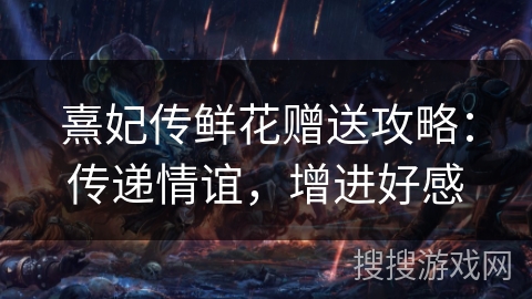 熹妃传鲜花赠送攻略：传递情谊，增进好感