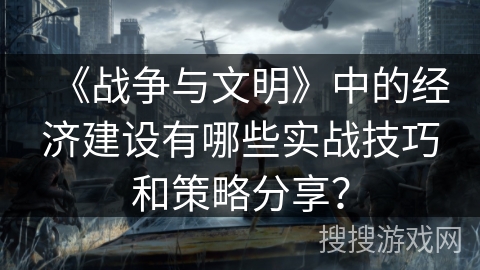 《战争与文明》中的经济建设有哪些实战技巧和策略分享？