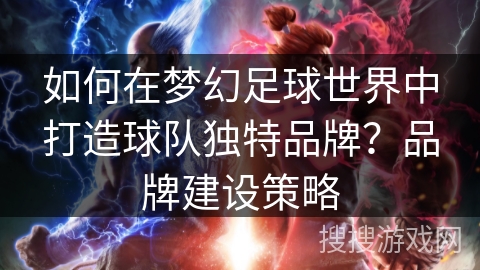 如何在梦幻足球世界中打造球队独特品牌？品牌建设策略