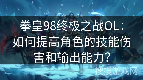 拳皇98终极之战OL：如何提高角色的技能伤害和输出能力？