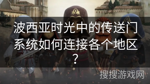 波西亚时光中的传送门系统如何连接各个地区? 波西亚时光中的传送门系统如何连接各个地区?