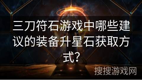 三刀符石游戏中哪些建议的装备升星石获取方式？