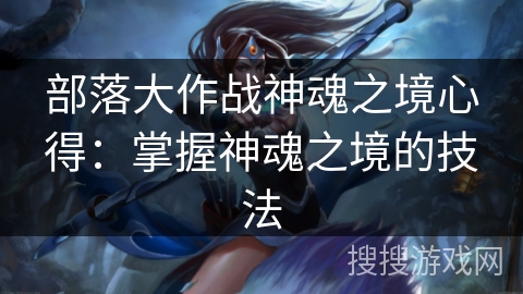 部落大作战神魂之境心得：掌握神魂之境的技法
