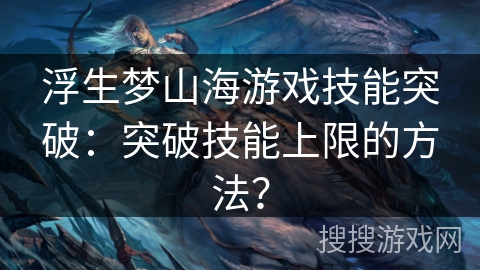 浮生梦山海游戏技能突破：突破技能上限的方法？