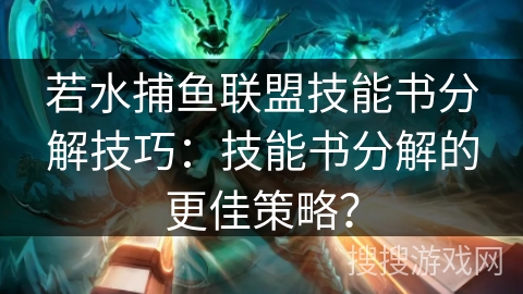 若水捕鱼联盟技能书分解技巧：技能书分解的更佳策略？