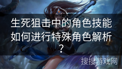 生死狙击中的角色技能如何进行特殊角色解析？