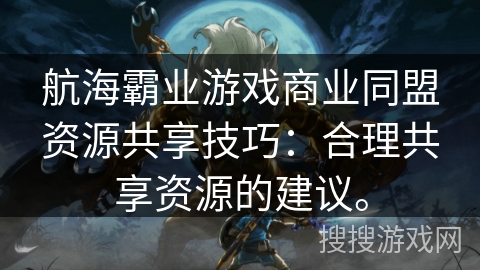 航海霸业游戏商业同盟资源共享技巧：合理共享资源的建议。