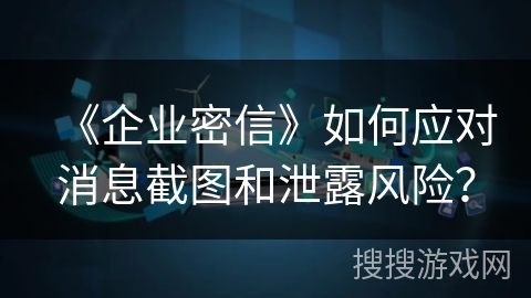 《企业密信》如何应对消息截图和泄露风险？