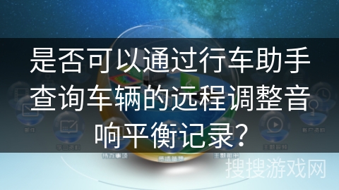 是否可以通过行车助手查询车辆的远程调整音响平衡记录？