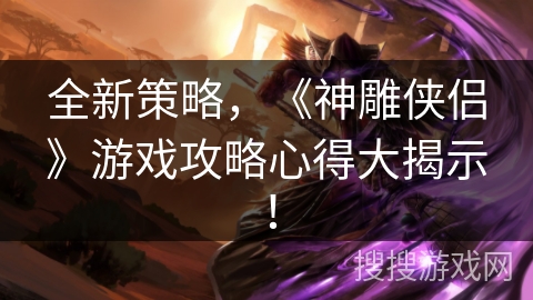 全新策略，《神雕侠侣》游戏攻略心得大揭示！