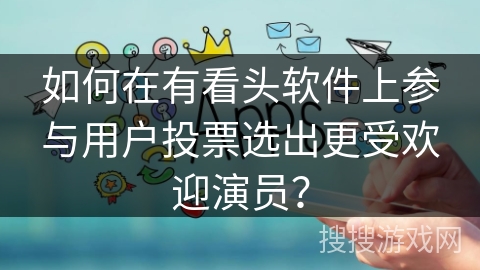 如何在有看头软件上参与用户投票选出更受欢迎演员？