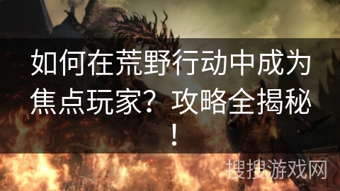 如何在荒野行动中成为焦点玩家？攻略全揭秘！