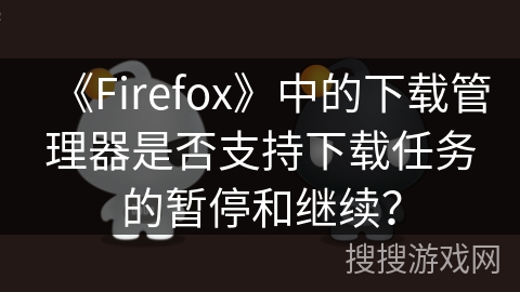 《Firefox》中的下载管理器是否支持下载任务的暂停和继续？