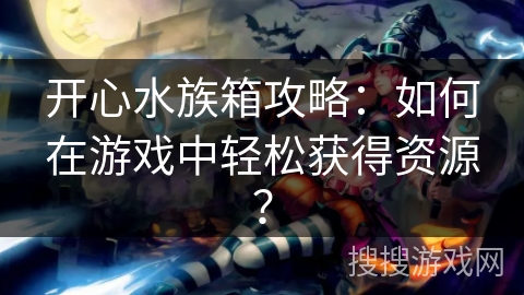 开心水族箱攻略：如何在游戏中轻松获得资源？