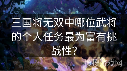 三国将无双中哪位武将的个人任务最为富有挑战性？