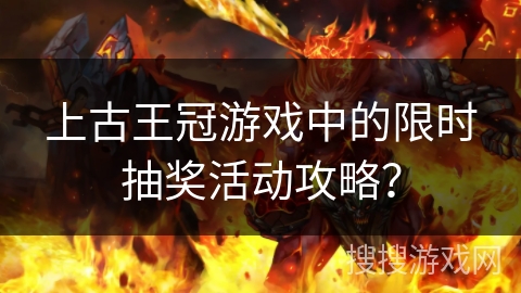 上古王冠游戏中的限时抽奖活动攻略？