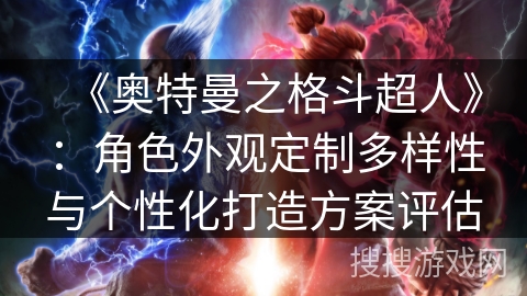 《奥特曼之格斗超人》：角色外观定制多样性与个性化打造方案评估
