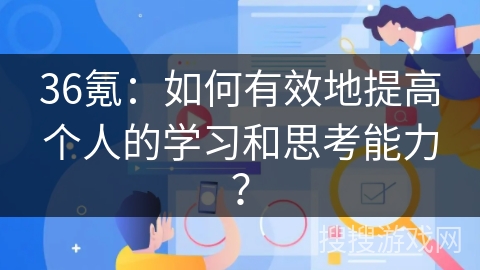 36氪：如何有效地提高个人的学习和思考能力？