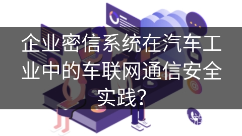 企业密信系统在汽车工业中的车联网通信安全实践？
