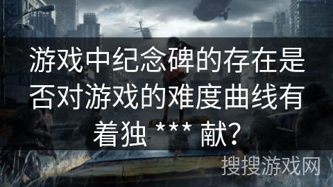 游戏中纪念碑的存在是否对游戏的难度曲线有着独 *** 献？