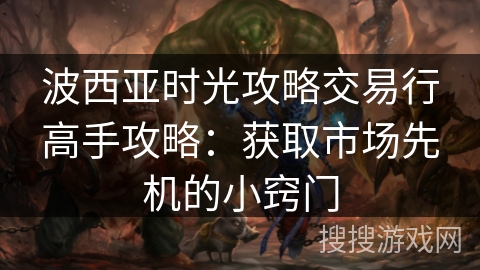 波西亚时光攻略交易行高手攻略：获取市场先机的小窍门