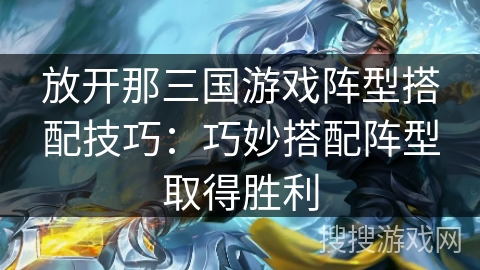 放开那三国游戏阵型搭配技巧：巧妙搭配阵型取得胜利