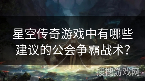 星空传奇游戏中有哪些建议的公会争霸战术？