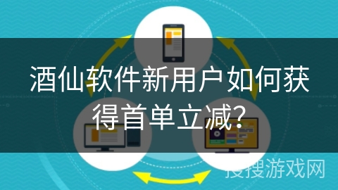 酒仙软件新用户如何获得首单立减？