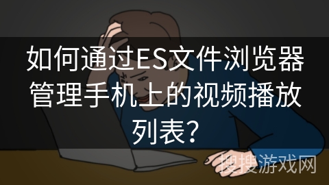 如何通过ES文件浏览器管理手机上的视频播放列表？