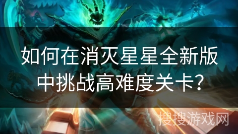 如何在消灭星星全新版中挑战高难度关卡？