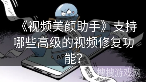 《视频美颜助手》支持哪些高级的视频修复功能？