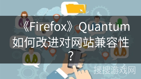 《Firefox》Quantum如何改进对网站兼容性？