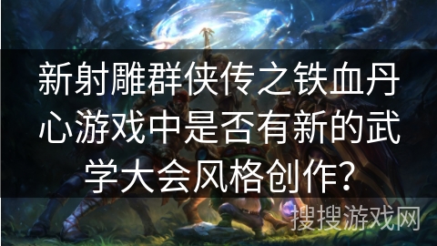 新射雕群侠传之铁血丹心游戏中是否有新的武学大会风格创作？