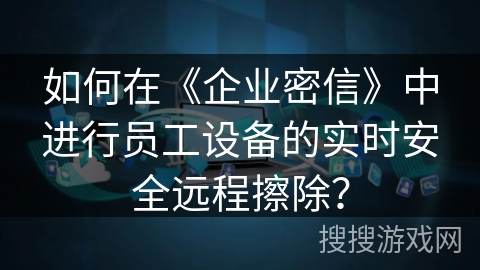 如何在《企业密信》中进行员工设备的实时安全远程擦除？