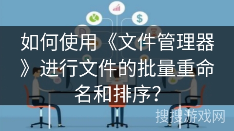 如何使用《文件管理器》进行文件的批量重命名和排序？