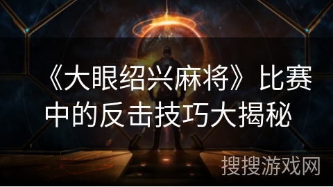 《大眼绍兴麻将》比赛中的反击技巧大揭秘
