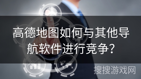 高德地图如何与其他导航软件进行竞争？