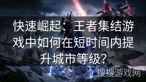 快速崛起：王者集结游戏中如何在短时间内提升城市等级？