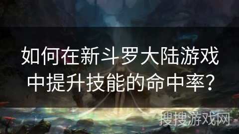 如何在新斗罗大陆游戏中提升技能的命中率？