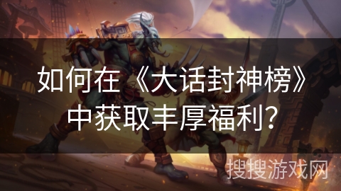 如何在《大话封神榜》中获取丰厚福利？